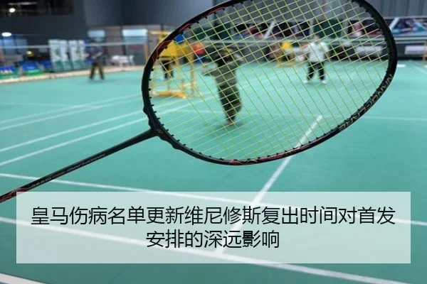 皇马伤病名单更新维尼修斯复出时间对首发安排的深远影响