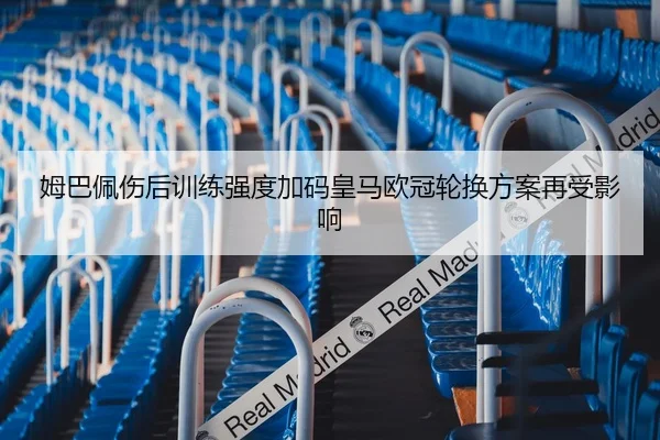 姆巴佩伤后训练强度加码皇马欧冠轮换方案再受影响