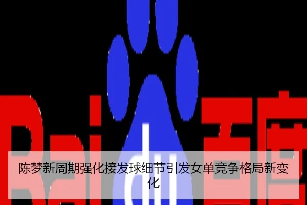 陈梦新周期强化接发球细节引发女单竞争格局新变化